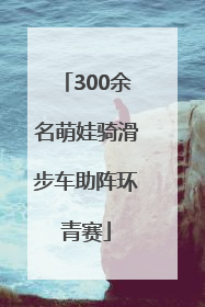 300余名萌娃骑滑步车助阵环青赛