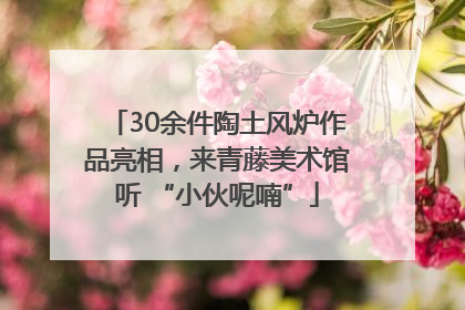 30余件陶土风炉作品亮相，来青藤美术馆听 “小伙呢喃”