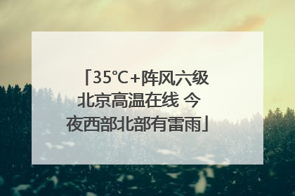 35℃+阵风六级 北京高温在线 今夜西部北部有雷雨