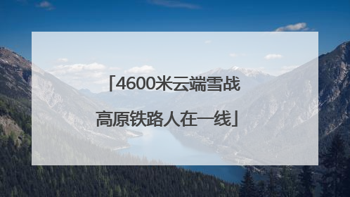 4600米云端雪战 高原铁路人在一线