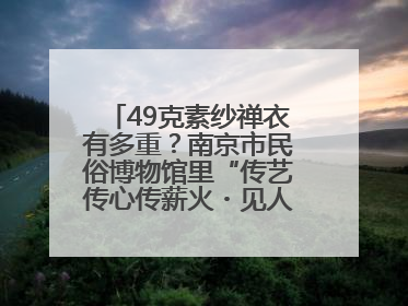 49克素纱禅衣有多重？南京市民俗博物馆里“传艺传心传薪火・见人见物见生活”