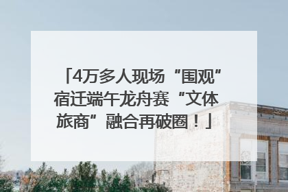 4万多人现场“围观” 宿迁端午龙舟赛“文体旅商”融合再破圈！