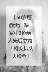 50岁贾静雯自曝：家中3位亲人先后患癌！将安排丈夫检查