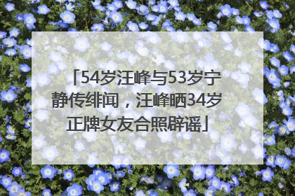54岁汪峰与53岁宁静传绯闻，汪峰晒34岁正牌女友合照辟谣