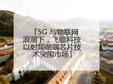 5G 与物联网浪潮下，飞骧科技以射频前端芯片技术突围市场