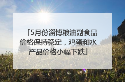 5月份淄博粮油副食品价格保持稳定，鸡蛋和水产品价格小幅下跌