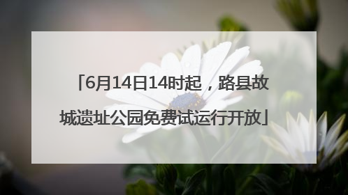 6月14日14时起，路县故城遗址公园免费试运行开放