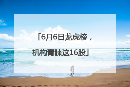 6月6日龙虎榜，机构青睐这16股