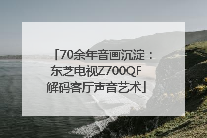 70余年音画沉淀：东芝电视Z700QF解码客厅声音艺术