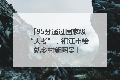 95分通过国家级“大考”，镇江市绘就乡村新图景