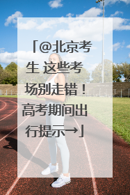 @北京考生 这些考场别走错！高考期间出行提示→
