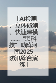AI检测、立体侦测、快速建模……“黑科技”助阵河南2025防汛综合演练