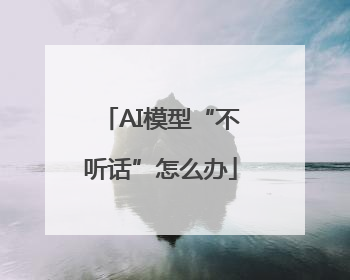 AI模型“不听话”怎么办