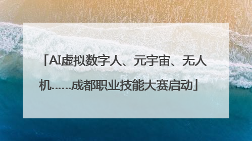 AI虚拟数字人、元宇宙、无人机……成都职业技能大赛启动