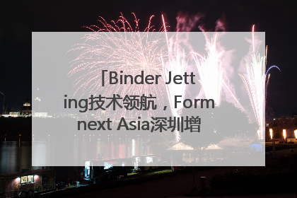 Binder Jetting技术领航，Formnext Asia深圳增材展解锁产业新动能