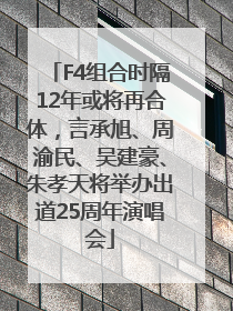 F4组合时隔12年或将再合体，言承旭、周渝民、吴建豪、朱孝天将举办出道25周年演唱会