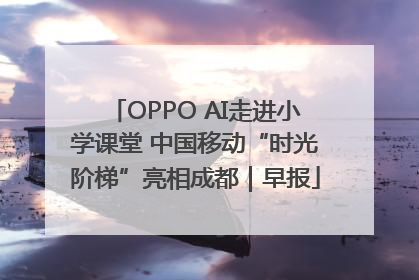 OPPO AI走进小学课堂 中国移动“时光阶梯”亮相成都｜早报