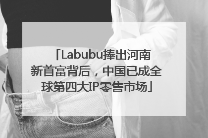 Labubu捧出河南新首富背后，中国已成全球第四大IP零售市场