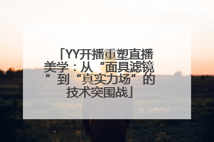 YY开播重塑直播美学：从“面具滤镜”到“真实力场”的技术突围战